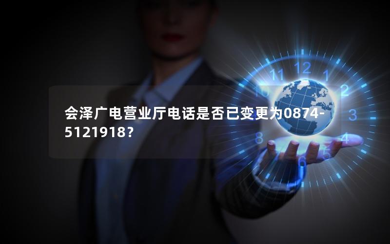 会泽广电营业厅电话是否已变更为0874-5121918？