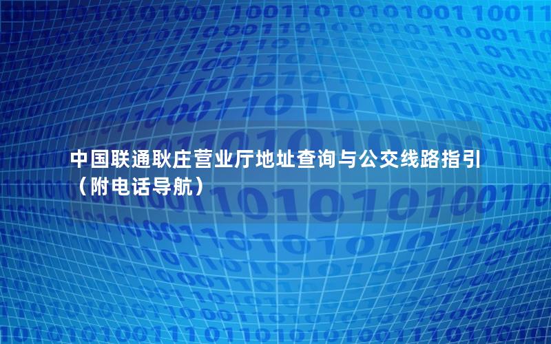 中国联通耿庄营业厅地址查询与公交线路指引（附电话导航）