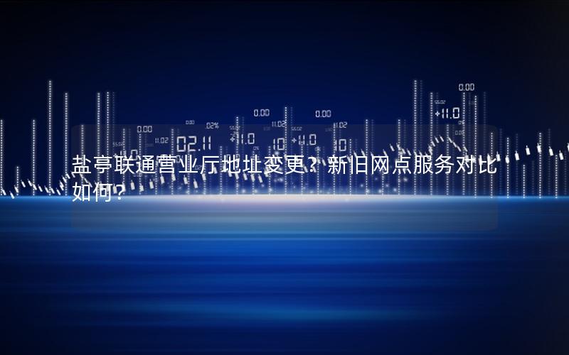 盐亭联通营业厅地址变更？新旧网点服务对比如何？