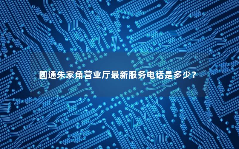 圆通朱家角营业厅最新服务电话是多少？