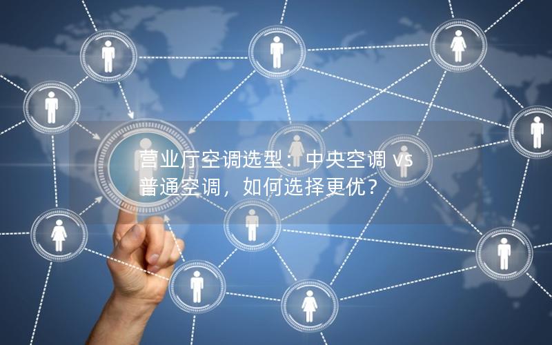 营业厅空调选型：中央空调 vs 普通空调，如何选择更优？