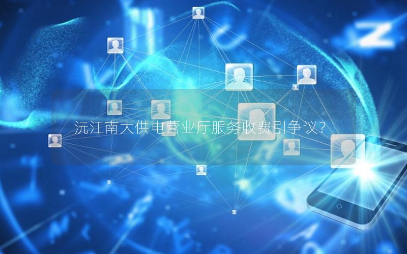 沅江南大供电营业厅服务收费引争议？