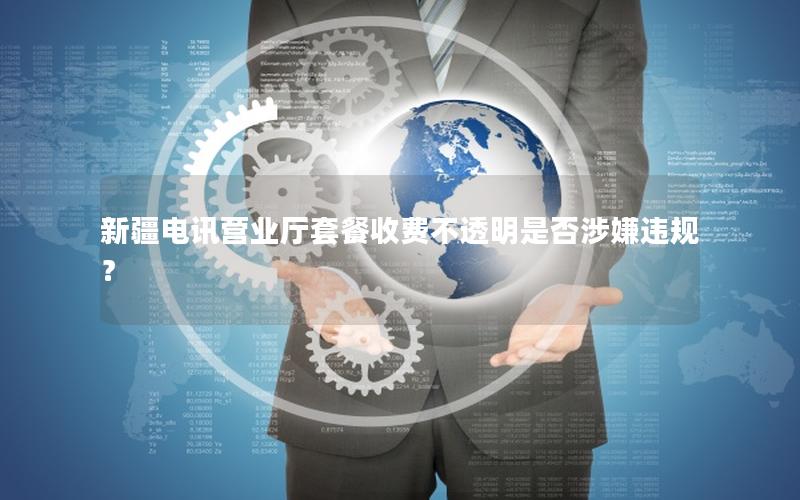 新疆电讯营业厅套餐收费不透明是否涉嫌违规？
