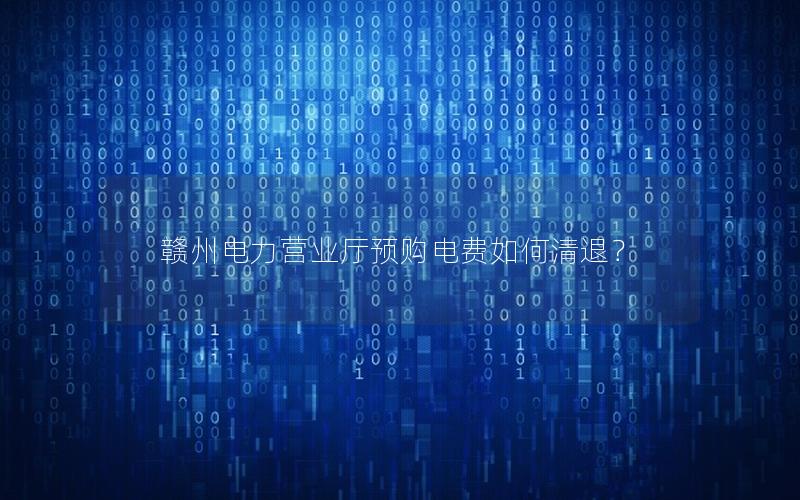 赣州电力营业厅预购电费如何清退？