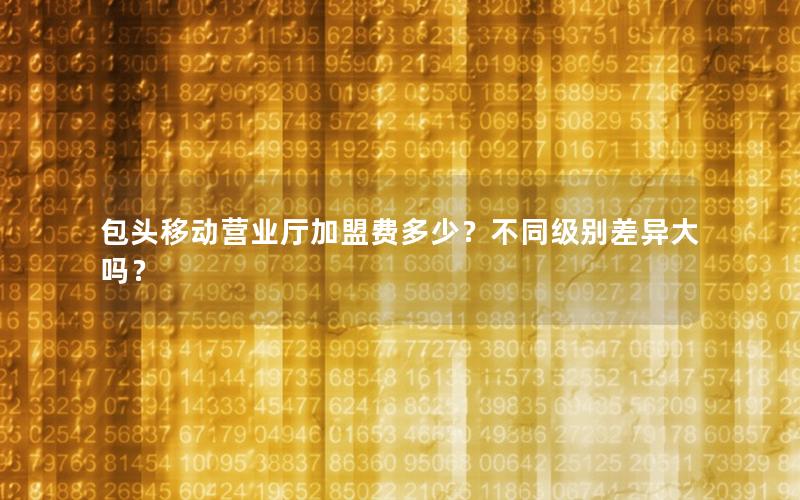 包头移动营业厅加盟费多少？不同级别差异大吗？