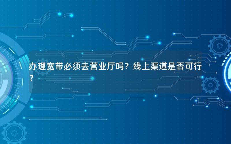 办理宽带必须去营业厅吗？线上渠道是否可行？