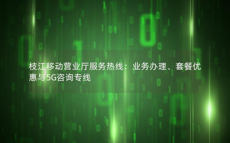 枝江移动营业厅服务热线：业务办理、套餐优惠与5G咨询专线