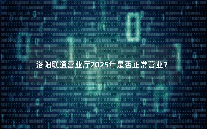 洛阳联通营业厅2025年是否正常营业？