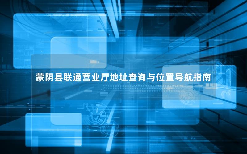 蒙阴县联通营业厅地址查询与位置导航指南
