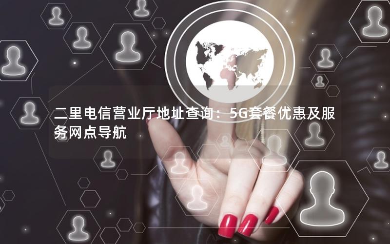 二里电信营业厅地址查询：5G套餐优惠及服务网点导航