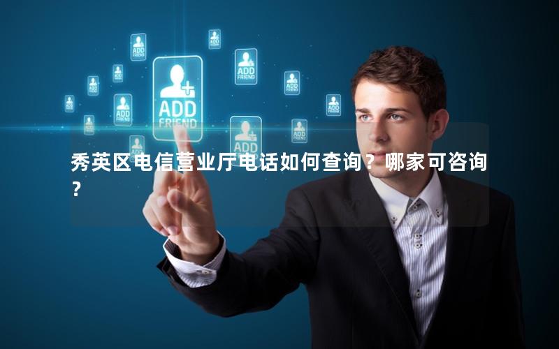 秀英区电信营业厅电话如何查询？哪家可咨询？