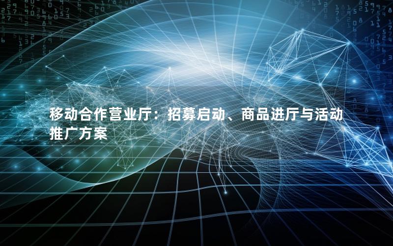 移动合作营业厅：招募启动、商品进厅与活动推广方案