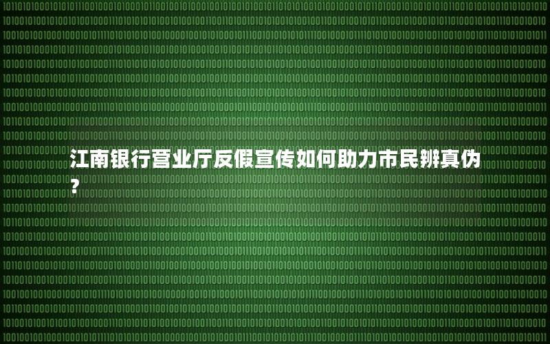 江南银行营业厅反假宣传如何助力市民辨真伪？