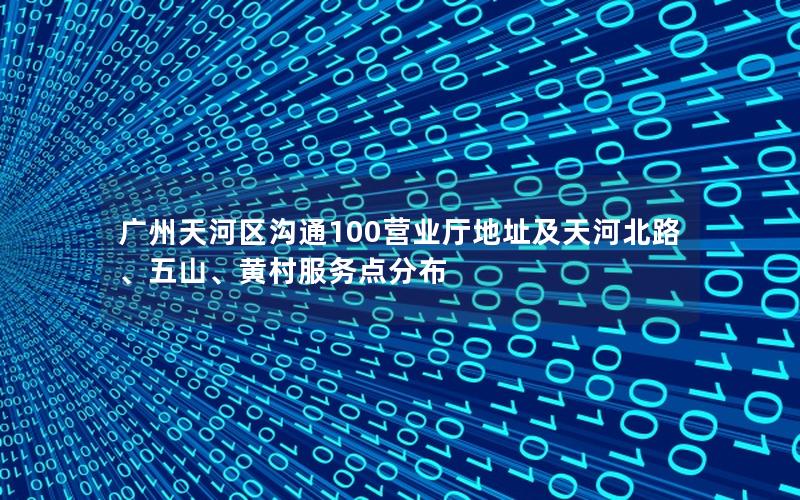 广州天河区沟通100营业厅地址及天河北路、五山、黄村服务点分布