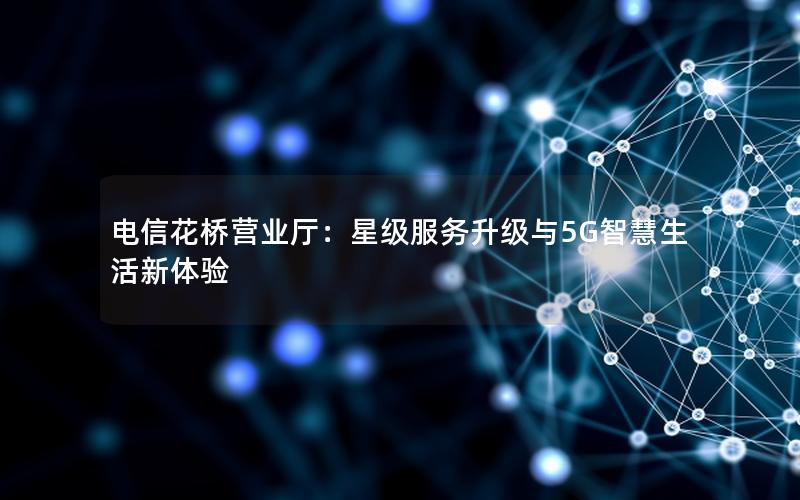 电信花桥营业厅：星级服务升级与5G智慧生活新体验
