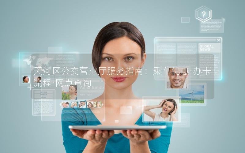 天河区公交营业厅服务指南：乘车优惠·办卡流程·网点查询