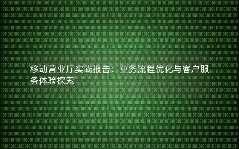 移动营业厅实践报告：业务流程优化与客户服务体验探索