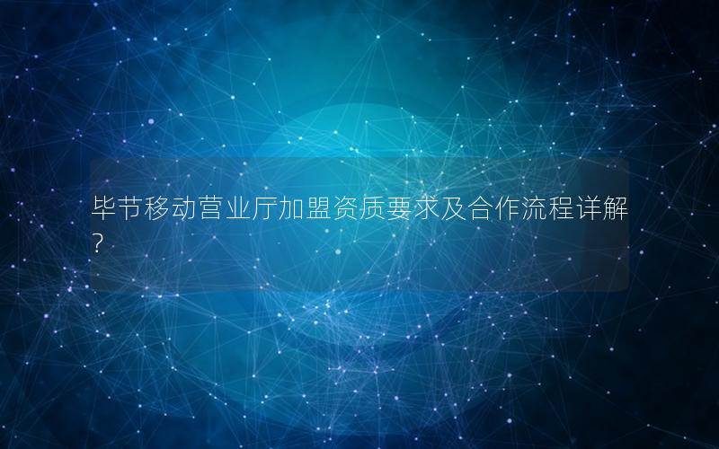 毕节移动营业厅加盟资质要求及合作流程详解？