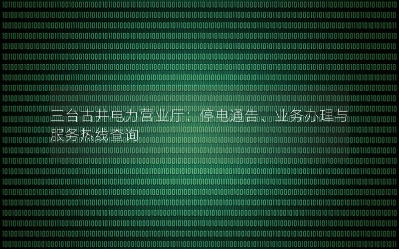 三台古井电力营业厅：停电通告、业务办理与服务热线查询