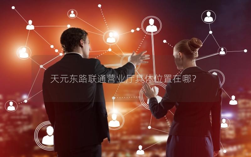 天元东路联通营业厅具体位置在哪？