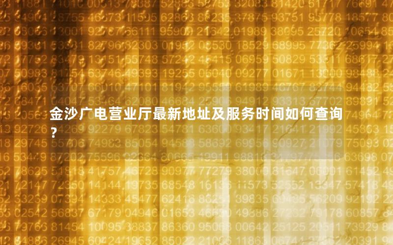 金沙广电营业厅最新地址及服务时间如何查询？