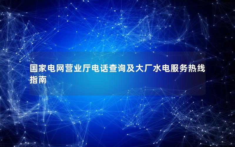 国家电网营业厅电话查询及大厂水电服务热线指南