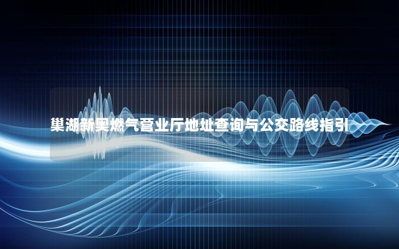 巢湖新奥燃气营业厅地址查询与公交路线指引