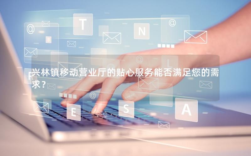 兴林镇移动营业厅的贴心服务能否满足您的需求？