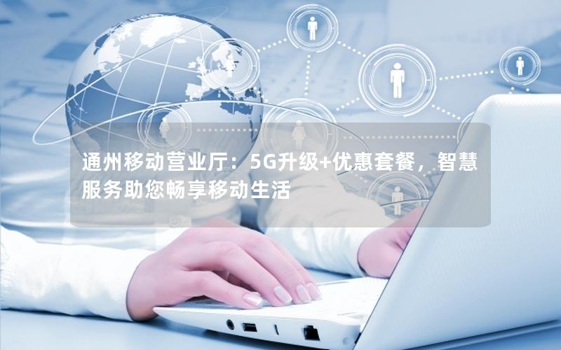 通州移动营业厅：5G升级+优惠套餐，智慧服务助您畅享移动生活