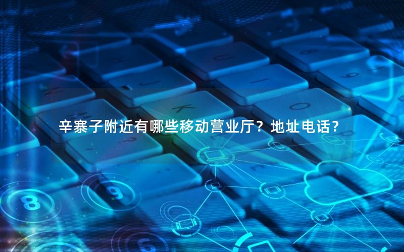 辛寨子附近有哪些移动营业厅？地址电话？