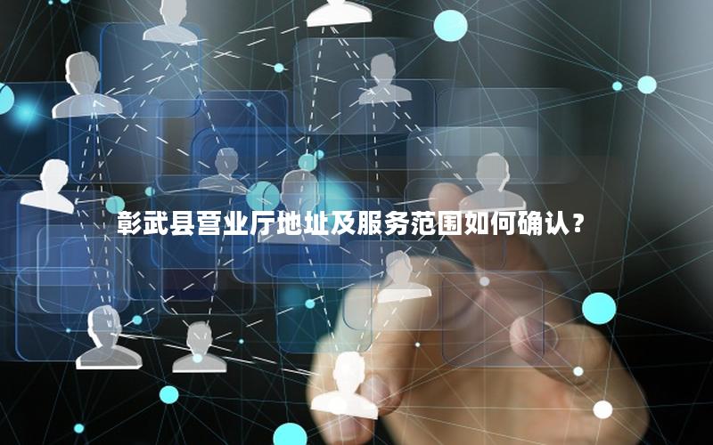 彰武县营业厅地址及服务范围如何确认？