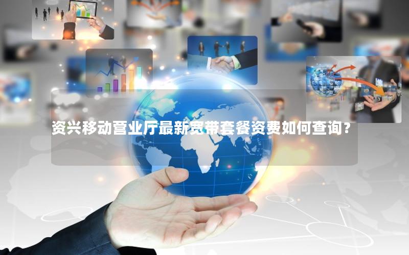 资兴移动营业厅最新宽带套餐资费如何查询？