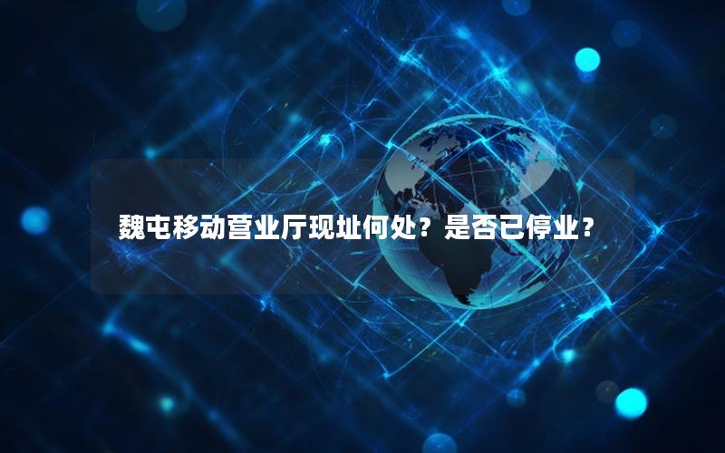 魏屯移动营业厅现址何处？是否已停业？