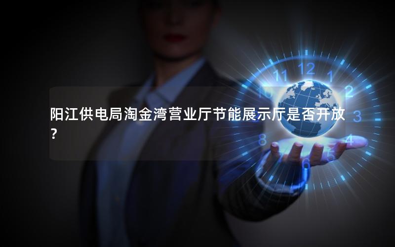 阳江供电局淘金湾营业厅节能展示厅是否开放？