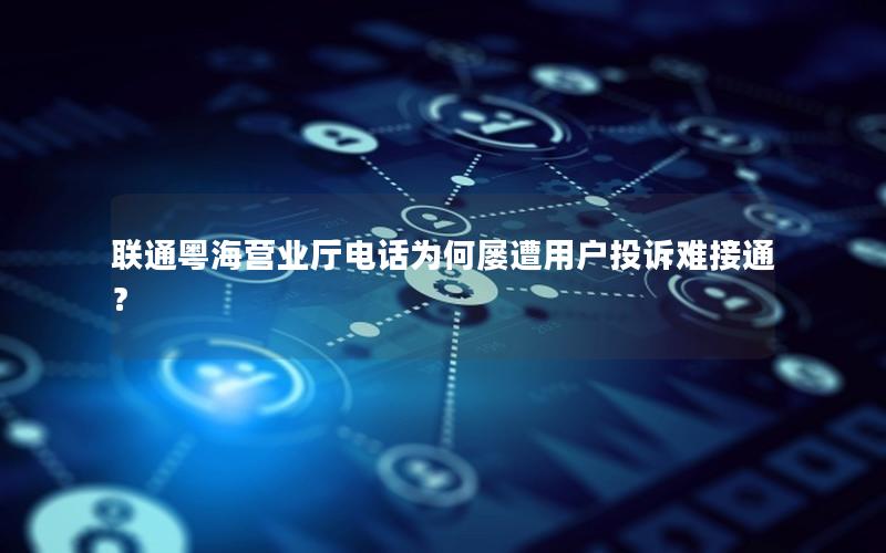 联通粤海营业厅电话为何屡遭用户投诉难接通？