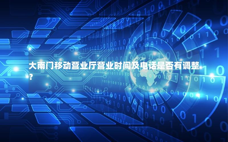大南门移动营业厅营业时间及电话是否有调整？