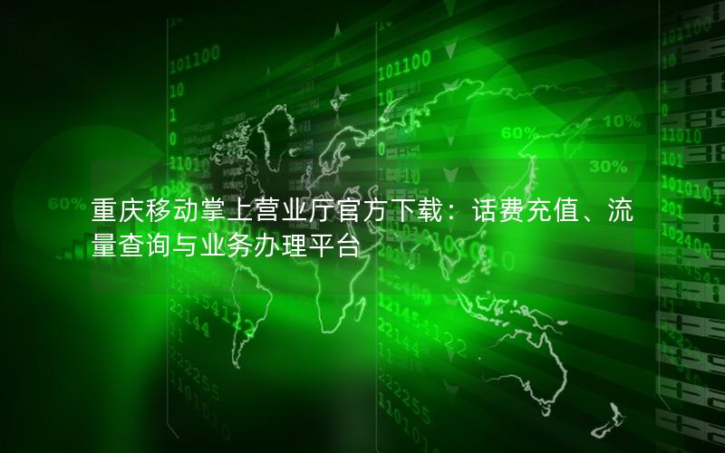 重庆移动掌上营业厅官方下载：话费充值、流量查询与业务办理平台