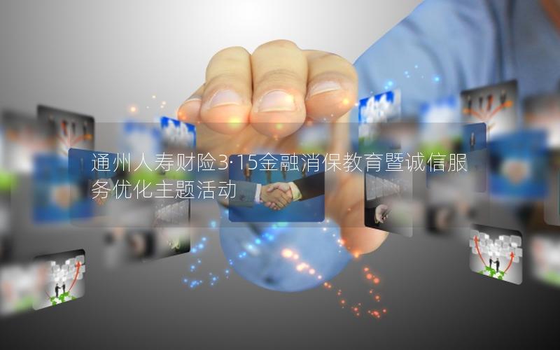 通州人寿财险3·15金融消保教育暨诚信服务优化主题活动