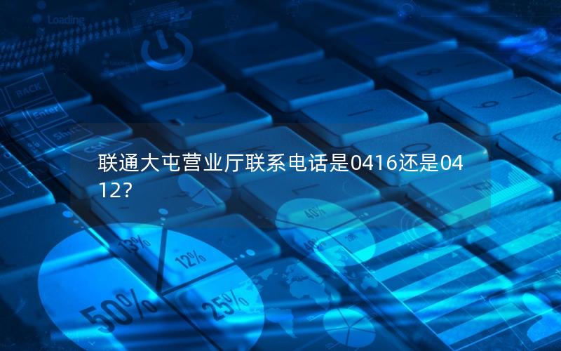 联通大屯营业厅联系电话是0416还是0412？