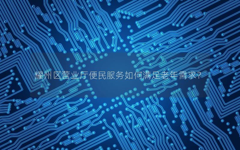 耀州区营业厅便民服务如何满足老年需求？
