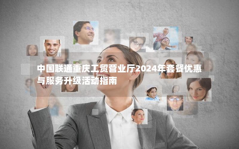 中国联通重庆工贸营业厅2024年套餐优惠与服务升级活动指南