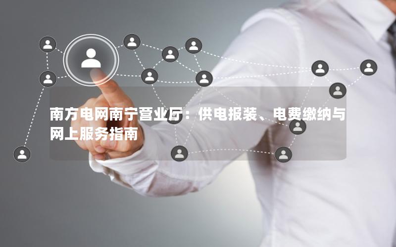 南方电网南宁营业厅：供电报装、电费缴纳与网上服务指南