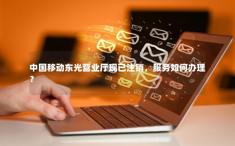 中国移动东光营业厅现已注销，服务如何办理？