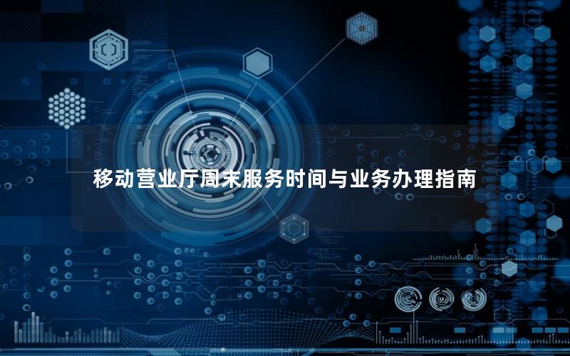移动营业厅周末服务时间与业务办理指南