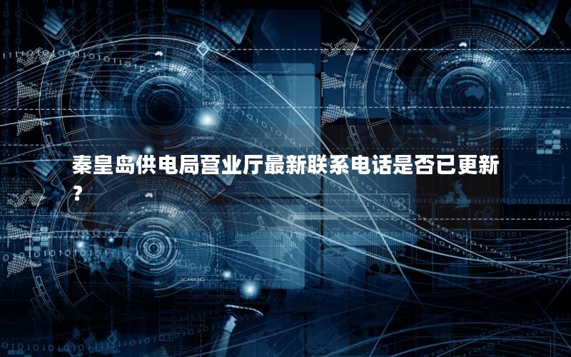 秦皇岛供电局营业厅最新联系电话是否已更新？