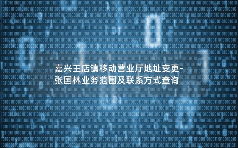 嘉兴王店镇移动营业厅地址变更-张国林业务范围及联系方式查询