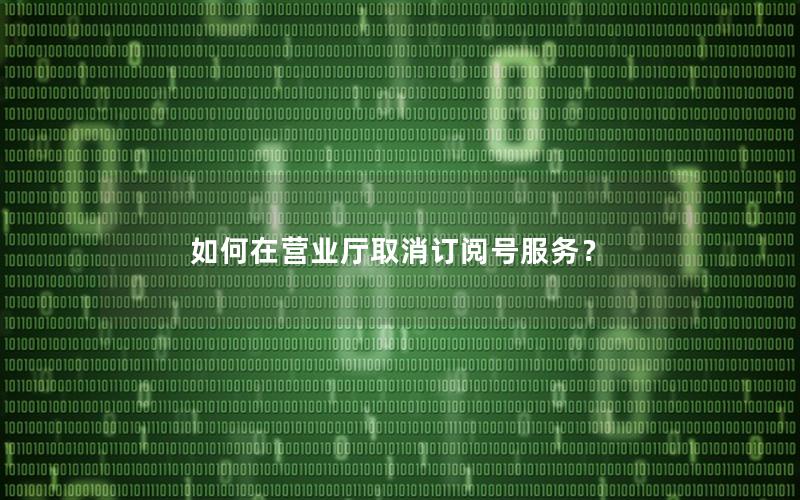 如何在营业厅取消订阅号服务？