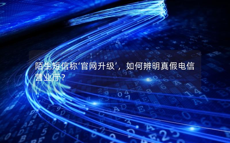 陌生短信称‘官网升级’，如何辨明真假电信营业厅？
