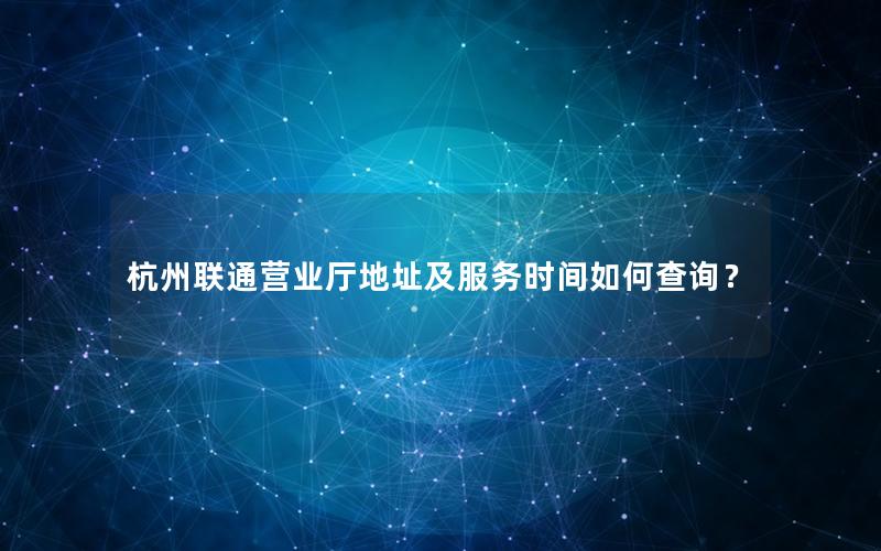 杭州联通营业厅地址及服务时间如何查询？