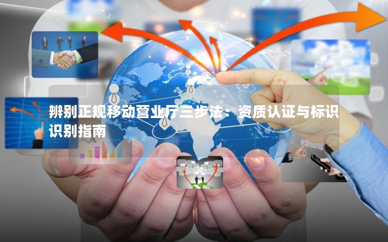 辨别正规移动营业厅三步法：资质认证与标识识别指南